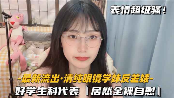 【最新流出-清纯眼镜学妹反差婊】好学生科代表，居然全裸自慰